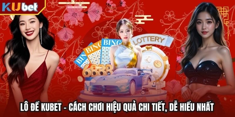 Lô Đề Kubet – Cách Chơi Hiệu Quả Chi Tiết, Dễ Hiểu Nhất